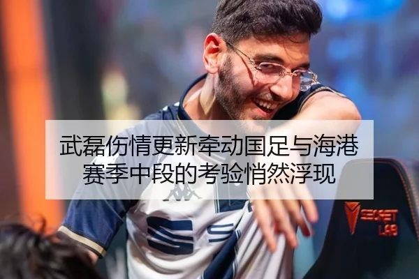 武磊伤情更新牵动国足与海港 赛季中段的考验悄然浮现