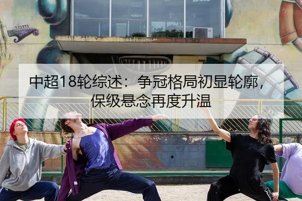 中超18轮综述：争冠格局初显轮廓，保级悬念再度升温